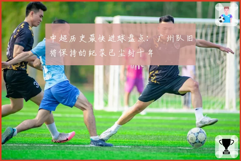 中超历史最快进球盘点：广州队旧将保持的纪录已尘封十年