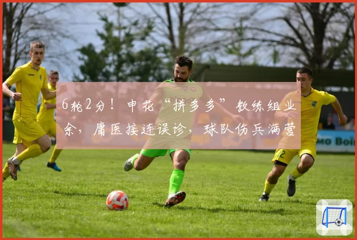 6轮2分！申花“拼多多”教练组业余，庸医接连误诊，球队伤兵满营