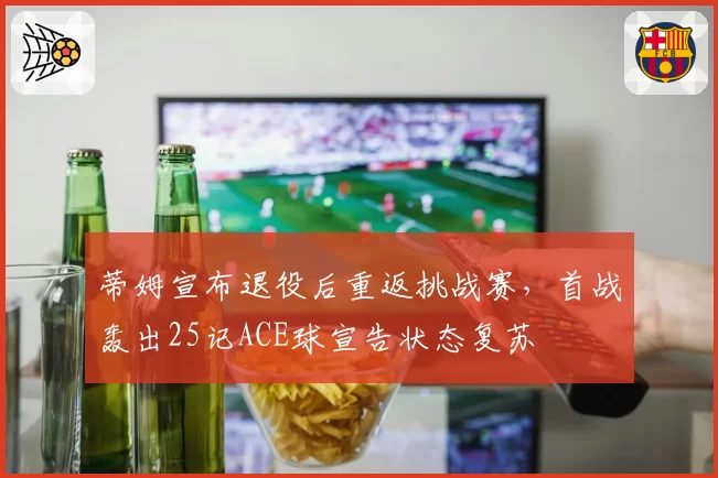蒂姆宣布退役后重返挑战赛,首战轰出25记ACE球宣告状态复苏