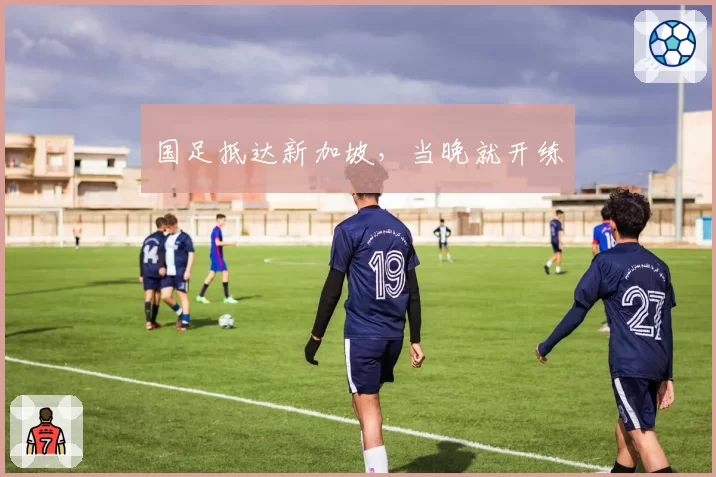 国足抵达新加坡，当晚就开练