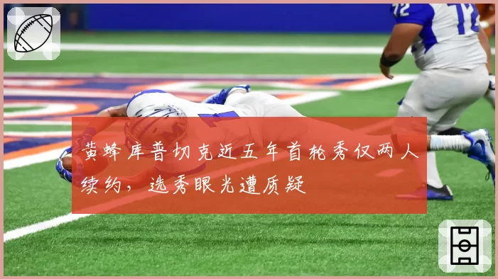 黄蜂库普切克近五年首轮秀仅两人续约，选秀眼光遭质疑