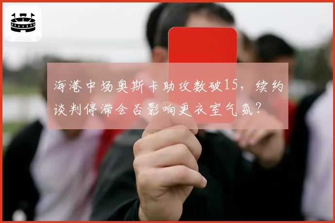 海港中场奥斯卡助攻数破15，续约谈判停滞会否影响更衣室气氛？