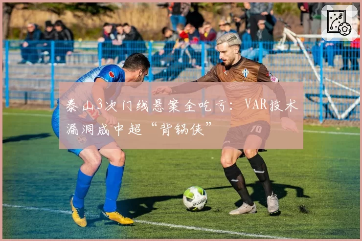泰山3次门线悬案全吃亏：VAR技术漏洞成中超“背锅侠”