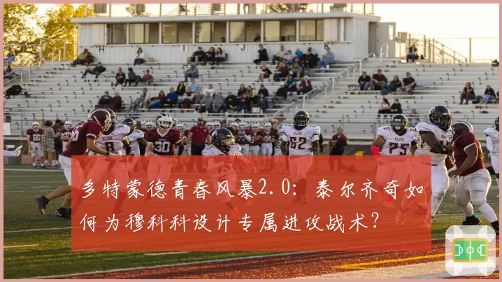 多特蒙德青春风暴2.0：泰尔齐奇如何为穆科科设计专属进攻战术？