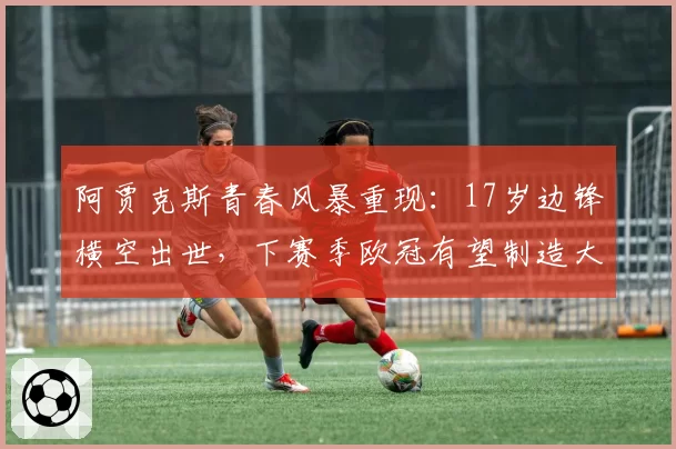 阿贾克斯青春风暴重现：17岁边锋横空出世，下赛季欧冠有望制造大冷门