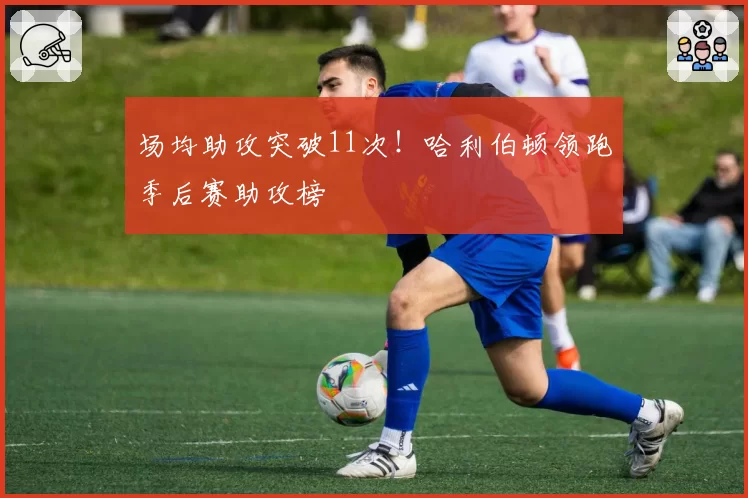 场均助攻突破11次！哈利伯顿领跑季后赛助攻榜