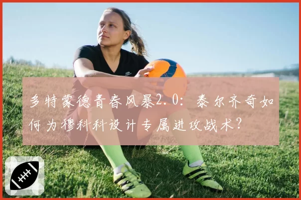 多特蒙德青春风暴2.0：泰尔齐奇如何为穆科科设计专属进攻战术？