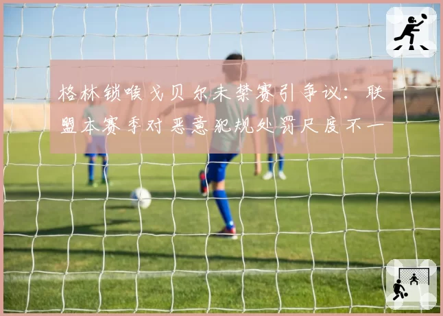 格林锁喉戈贝尔未禁赛引争议：联盟本赛季对恶意犯规处罚尺度不一