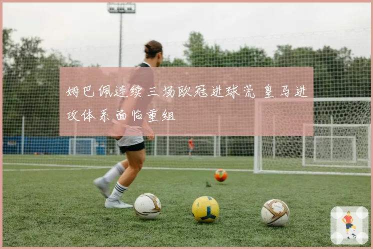 姆巴佩连续三场欧冠进球荒 皇马进攻体系面临重组