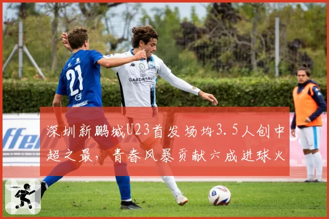 深圳新鹏城U23首发场均3.5人创中超之最，青春风暴贡献六成进球火力
