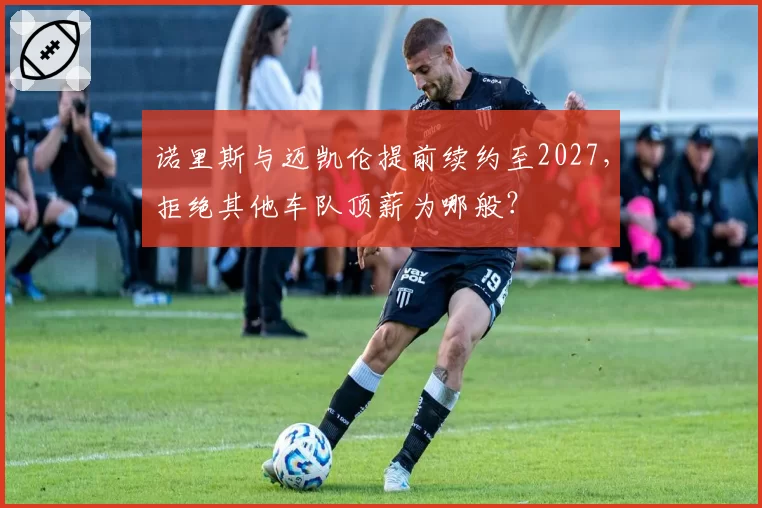诺里斯与迈凯伦提前续约至2027，拒绝其他车队顶薪为哪般？